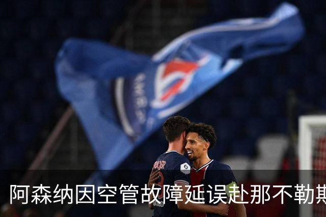 阿森纳因空管故障延误赴那不勒斯之行，赛前发布会取消